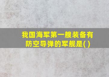 我国海军第一艘装备有防空导弹的军舰是( )